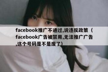 facebook推广不通过,说违反政策（facebook广告被禁用,无法推广广告,这个号码是不是废了）