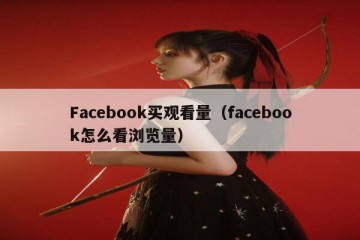 Facebook买观看量（facebook怎么看浏览量）