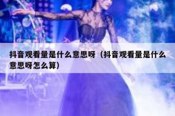 抖音观看量是什么意思呀（抖音观看量是什么意思呀怎么算）
