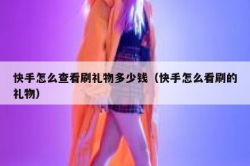 快手怎么查看刷礼物多少钱（快手怎么看刷的礼物）