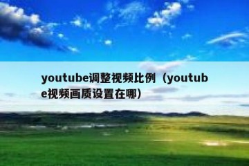 youtube调整视频比例（youtube视频画质设置在哪）