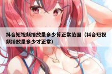 抖音短视频播放量多少算正常范围（抖音短视频播放量多少才正常）