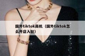国外tiktok商机（国外tiktok怎么开店入驻）
