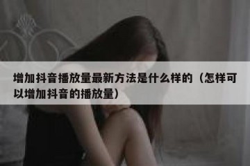 增加抖音播放量最新方法是什么样的（怎样可以增加抖音的播放量）