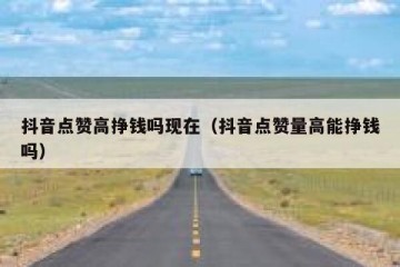 抖音点赞高挣钱吗现在（抖音点赞量高能挣钱吗）
