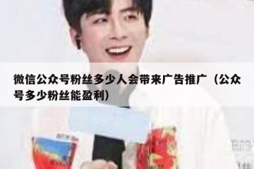微信公众号粉丝多少人会带来广告推广（公众号多少粉丝能盈利）