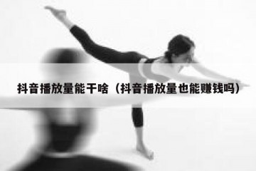 抖音播放量能干啥（抖音播放量也能赚钱吗）