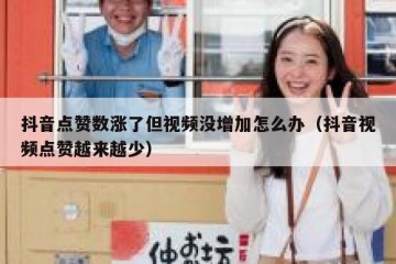抖音点赞数涨了但视频没增加怎么办（抖音视频点赞越来越少）