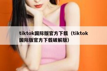 tiktok国际版官方下载（tiktok国际版官方下载破解版）