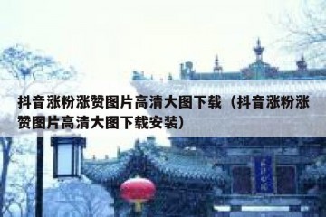 抖音涨粉涨赞图片高清大图下载（抖音涨粉涨赞图片高清大图下载安装）