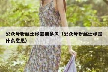 公众号粉丝迁移需要多久（公众号粉丝迁移是什么意思）