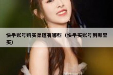 快手账号购买渠道有哪些（快手买账号到哪里买）