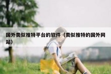 国外类似推特平台的软件（类似推特的国外网站）