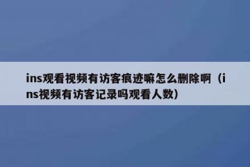 ins观看视频有访客痕迹嘛怎么删除啊（ins视频有访客记录吗观看人数）