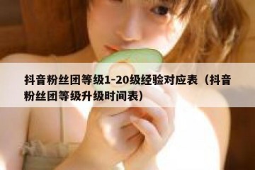 抖音粉丝团等级1-20级经验对应表（抖音粉丝团等级升级时间表）