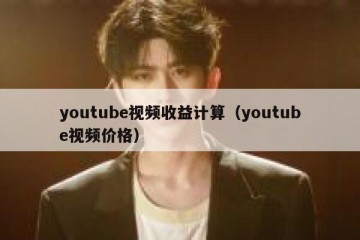 youtube视频收益计算（youtube视频价格）