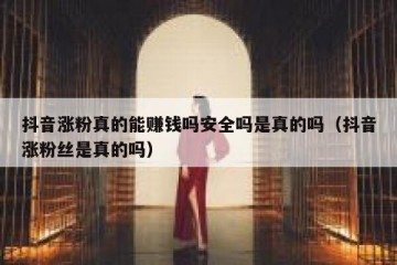 抖音涨粉真的能赚钱吗安全吗是真的吗（抖音涨粉丝是真的吗）