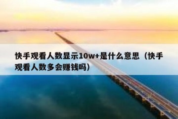 快手观看人数显示10w+是什么意思（快手观看人数多会赚钱吗）