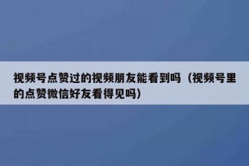 视频号点赞过的视频朋友能看到吗（视频号里的点赞微信好友看得见吗）