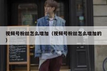 视频号粉丝怎么增加（视频号粉丝怎么增加的）