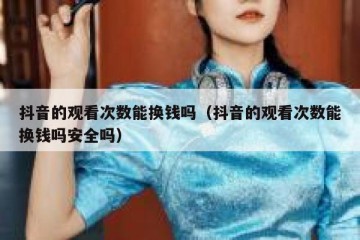 抖音的观看次数能换钱吗（抖音的观看次数能换钱吗安全吗）
