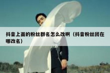 抖音上面的粉丝群名怎么改啊（抖音粉丝团在哪改名）