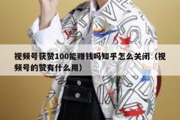 视频号获赞100能赚钱吗知乎怎么关闭（视频号的赞有什么用）