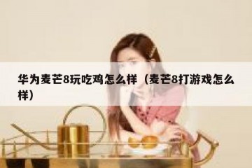 华为麦芒8玩吃鸡怎么样（麦芒8打游戏怎么样）
