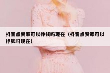 抖音点赞率可以挣钱吗现在（抖音点赞率可以挣钱吗现在）