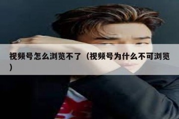 视频号怎么浏览不了（视频号为什么不可浏览）
