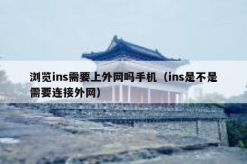 浏览ins需要上外网吗手机（ins是不是需要连接外网）