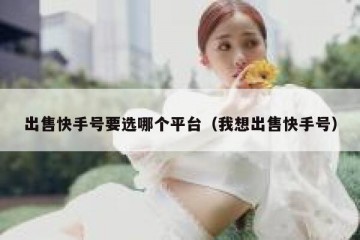 出售快手号要选哪个平台（我想出售快手号）