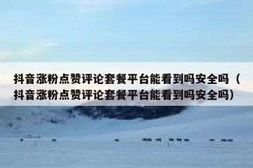 抖音涨粉点赞评论套餐平台能看到吗安全吗（抖音涨粉点赞评论套餐平台能看到吗安全吗）