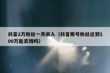 抖音2万粉丝一天收入（抖音账号粉丝达到100万能卖钱吗）
