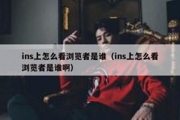 ins上怎么看浏览者是谁（ins上怎么看浏览者是谁啊）