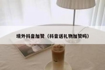 境外抖音加赞（抖音送礼物加赞吗）