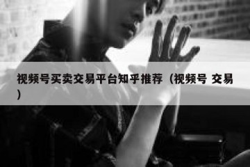 视频号买卖交易平台知乎推荐（视频号 交易）