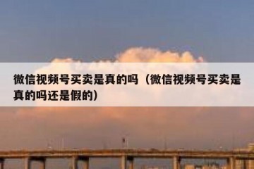 微信视频号买卖是真的吗（微信视频号买卖是真的吗还是假的）