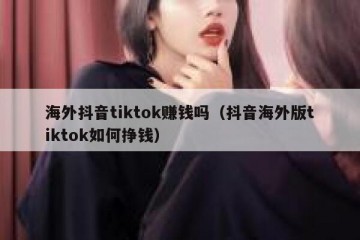海外抖音tiktok赚钱吗（抖音海外版tiktok如何挣钱）