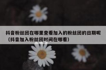 抖音粉丝团在哪里查看加入的粉丝团的日期呢（抖音加入粉丝团时间在哪看）