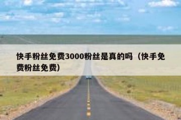 快手粉丝免费3000粉丝是真的吗（快手免费粉丝免费）