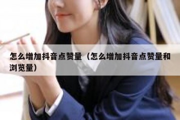 怎么增加抖音点赞量（怎么增加抖音点赞量和浏览量）