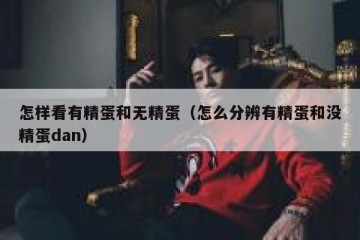怎样看有精蛋和无精蛋（怎么分辨有精蛋和没精蛋dan）