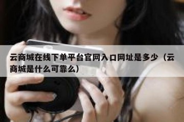 云商城在线下单平台官网入口网址是多少（云商城是什么可靠么）
