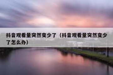 抖音观看量突然变少了（抖音观看量突然变少了怎么办）
