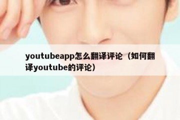 youtubeapp怎么翻译评论（如何翻译youtube的评论）