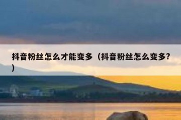 抖音粉丝怎么才能变多（抖音粉丝怎么变多?）