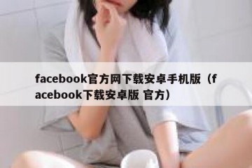 facebook官方网下载安卓手机版（facebook下载安卓版 官方）