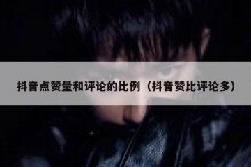 抖音点赞量和评论的比例（抖音赞比评论多）