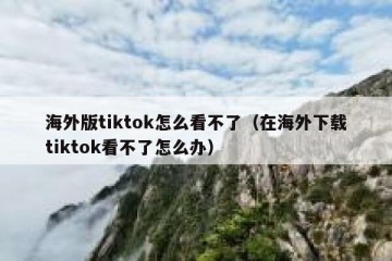 海外版tiktok怎么看不了（在海外下载tiktok看不了怎么办）